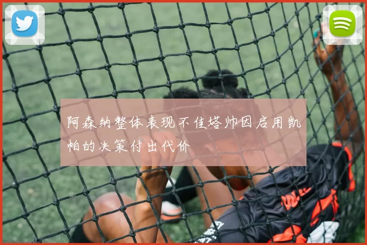 阿森纳整体表现不佳塔帅因启用凯帕的决策付出代价