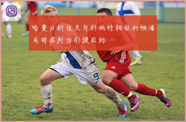 哈曼分析佳夫与科纳特相似利物浦或将其列为引援目标