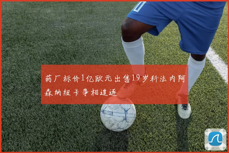 药厂标价1亿欧元出售19岁科法内阿森纳纽卡争相追逐