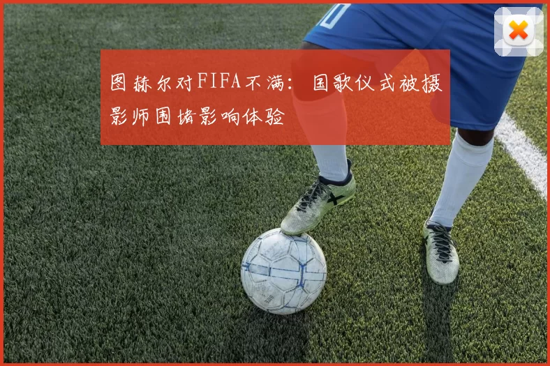 图赫尔对FIFA不满：国歌仪式被摄影师围堵影响体验