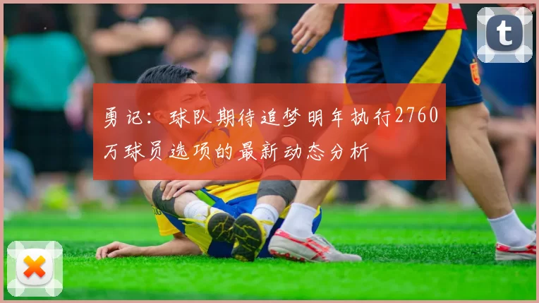 勇记：球队期待追梦明年执行2760万球员选项的最新动态分析