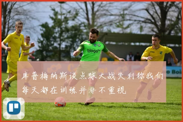 库普梅纳斯谈点球大战失利称我们每天都在训练并非不重视