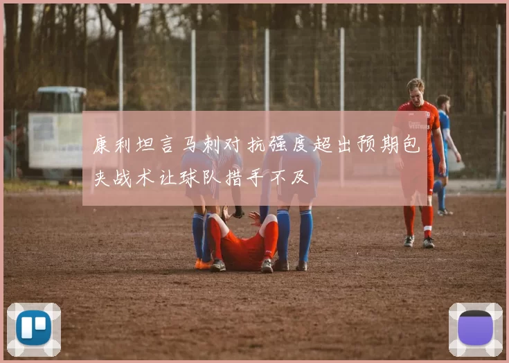 康利坦言马刺对抗强度超出预期包夹战术让球队措手不及