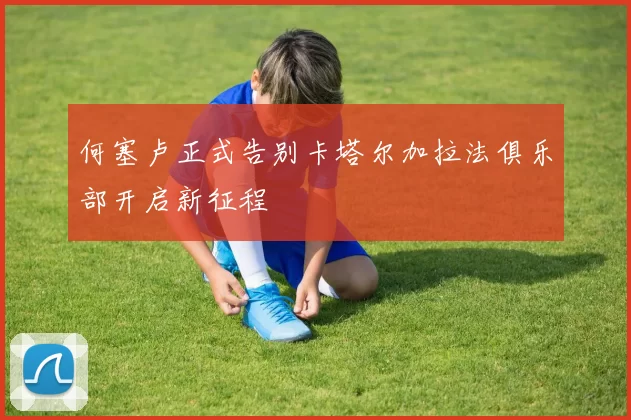 何塞卢正式告别卡塔尔加拉法俱乐部开启新征程