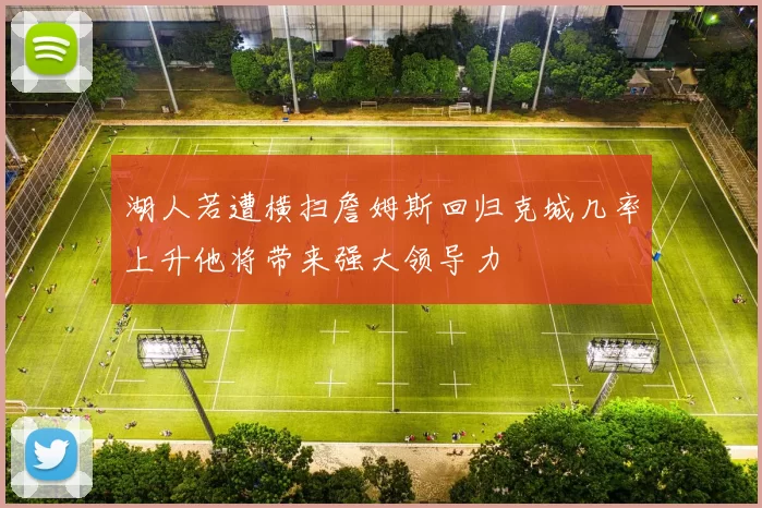 湖人若遭横扫詹姆斯回归克城几率上升他将带来强大领导力