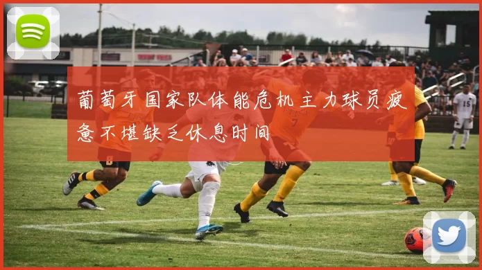葡萄牙国家队体能危机主力球员疲惫不堪缺乏休息时间