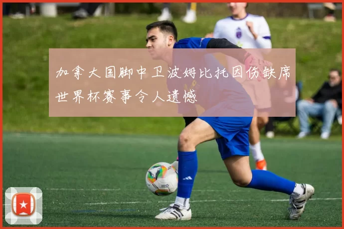 加拿大国脚中卫波姆比托因伤缺席世界杯赛事令人遗憾