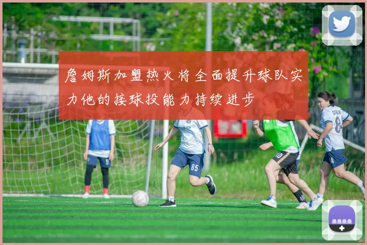 詹姆斯加盟热火将全面提升球队实力他的接球投能力持续进步