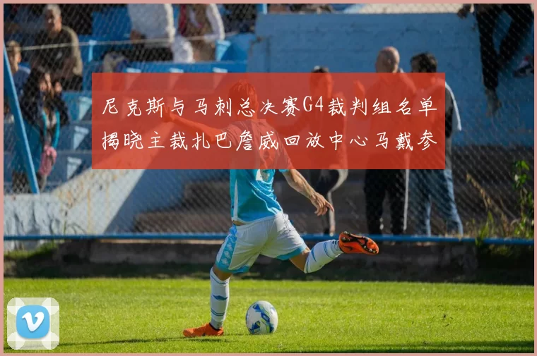 尼克斯与马刺总决赛G4裁判组名单揭晓主裁扎巴詹威回放中心马戴参与执法