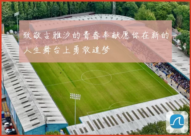 致敬古雅沙的青春奉献愿你在新的人生舞台上勇敢追梦