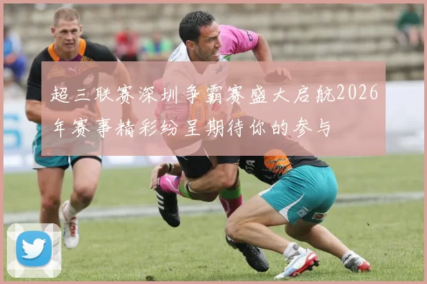 超三联赛深圳争霸赛盛大启航2026年赛事精彩纷呈期待你的参与