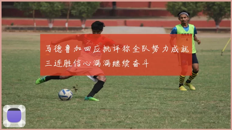 马德鲁加回应批评称全队努力成就三连胜信心满满继续奋斗