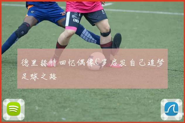 德里赫特回忆偶像C罗启发自己追梦足球之路