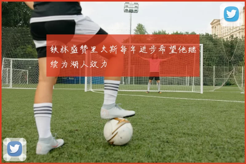 铁林盛赞里夫斯每年进步希望他继续为湖人效力