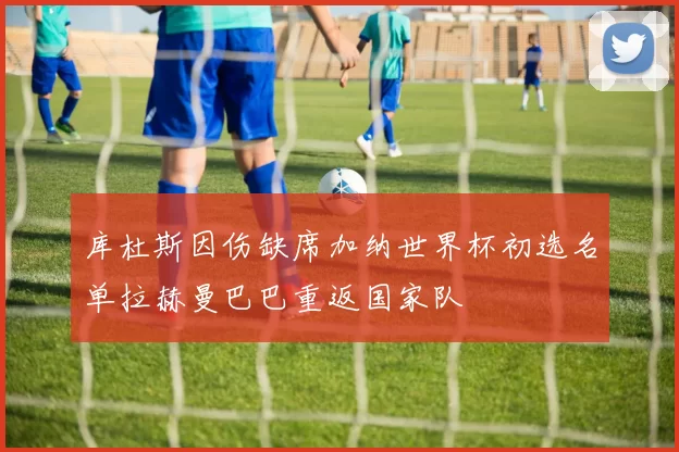 库杜斯因伤缺席加纳世界杯初选名单拉赫曼巴巴重返国家队