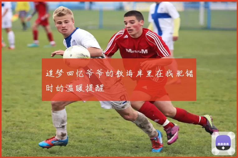 追梦回忆爷爷的教诲库里在我犯错时的温暖提醒