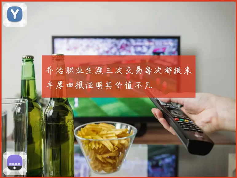 乔治职业生涯三次交易每次都换来丰厚回报证明其价值不凡