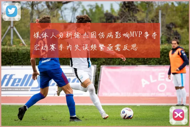 媒体人分析徐杰因伤病影响MVP争夺宏远赛季内失误频繁亟需反思