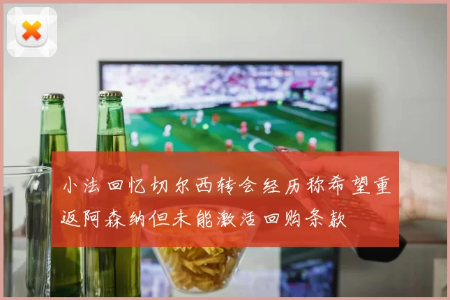 小法回忆切尔西转会经历称希望重返阿森纳但未能激活回购条款