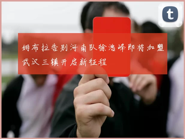 姆布拉告别河南队徐浩峰即将加盟武汉三镇开启新征程
