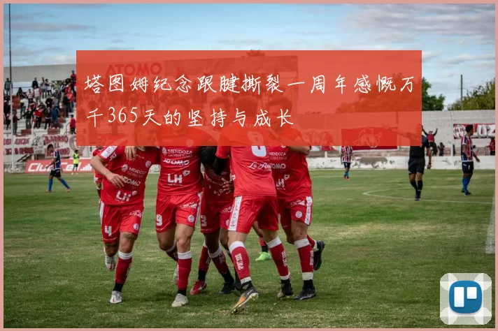塔图姆纪念跟腱撕裂一周年感慨万千365天的坚持与成长