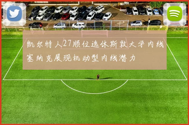 凯尔特人27顺位选休斯敦大学内线塞纳克展现机动型内线潜力