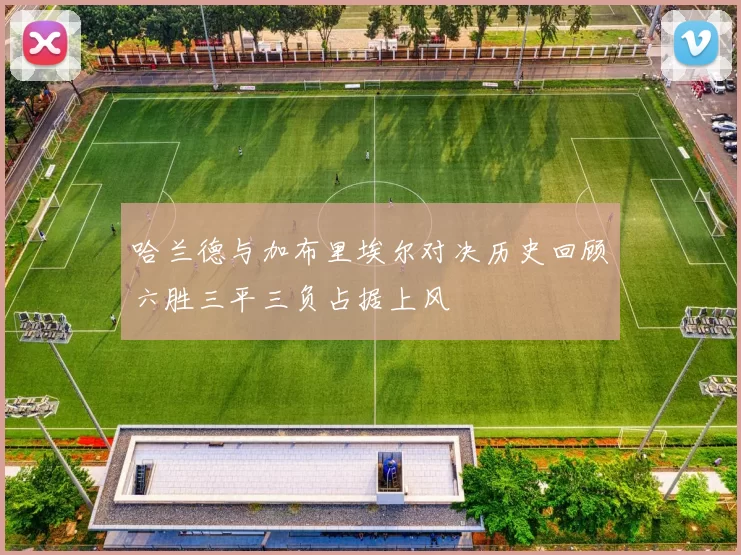 哈兰德与加布里埃尔对决历史回顾六胜三平三负占据上风