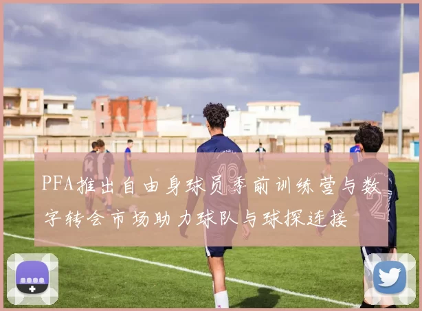 PFA推出自由身球员季前训练营与数字转会市场助力球队与球探连接